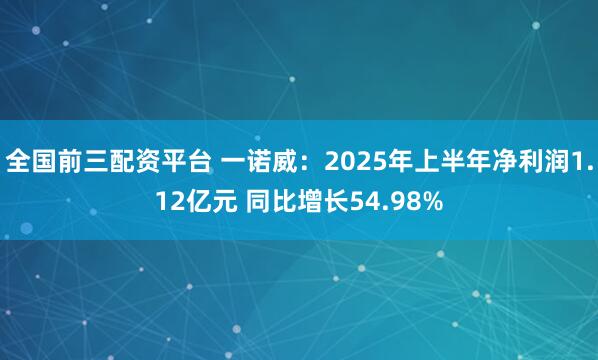 全国前三配资平台 一诺威：2025年上半年净利润1.12亿元 同比增长54.98%