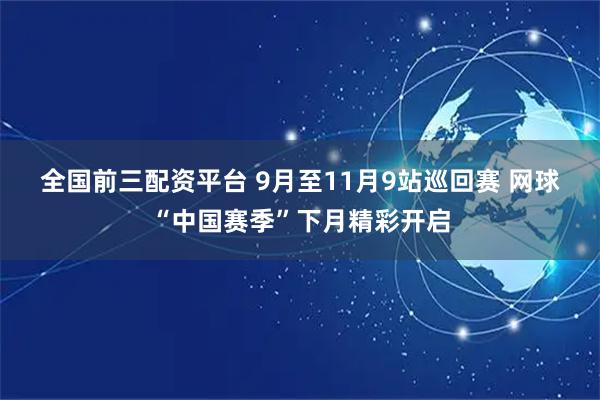 全国前三配资平台 9月至11月9站巡回赛 网球“中国赛季”下月精彩开启