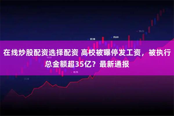 在线炒股配资选择配资 高校被曝停发工资，被执行总金额超35亿？最新通报