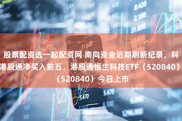 股票配资选一起配资网 南向资金近期刷新纪录,科技股包揽港股通净买入前五,港股通恒生科技ETF(520840)今日上市