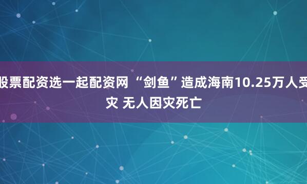 股票配资选一起配资网 “剑鱼”造成海南10.25万人受灾 无人因灾死亡