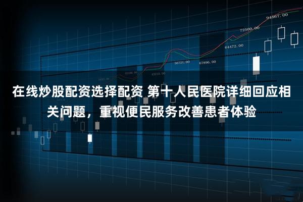 在线炒股配资选择配资 第十人民医院详细回应相关问题，重视便民服务改善患者体验