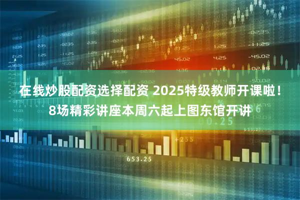 在线炒股配资选择配资 2025特级教师开课啦！8场精彩讲座本周六起上图东馆开讲