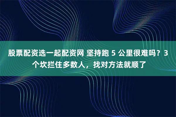 股票配资选一起配资网 坚持跑 5 公里很难吗？3 个坎拦住多数人，找对方法就顺了