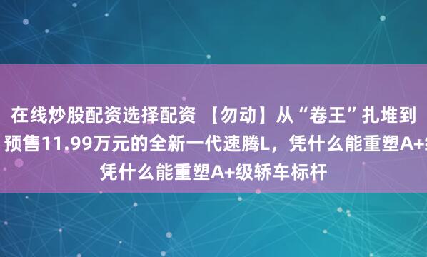 在线炒股配资选择配资 【勿动】从“卷王”扎堆到价值突围，预售11.99万元的全新一代速腾L，凭什么能重塑A+级轿车标杆