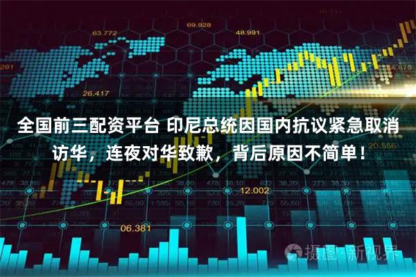 全国前三配资平台 印尼总统因国内抗议紧急取消访华，连夜对华致歉，背后原因不简单！