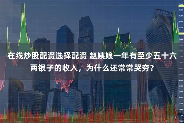 在线炒股配资选择配资 赵姨娘一年有至少五十六两银子的收入，为什么还常常哭穷？