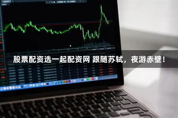 股票配资选一起配资网 跟随苏轼，夜游赤壁！