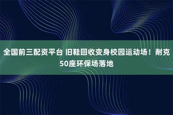 全国前三配资平台 旧鞋回收变身校园运动场！耐克50座环保场落地