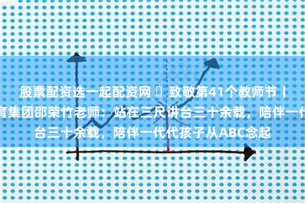 股票配资选一起配资网 致敬第41个教师节丨杭州市春晖小学教育集团邵荣竹老师:站在三尺讲台三十余载,陪伴一代代孩子从ABC念起