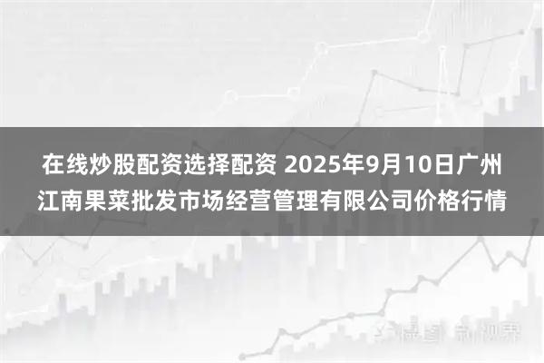 在线炒股配资选择配资 2025年9月10日广州江南果菜批发市场经营管理有限公司价格行情