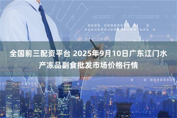 全国前三配资平台 2025年9月10日广东江门水产冻品副食批发市场价格行情