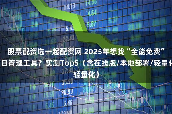 股票配资选一起配资网 2025年想找“全能免费”项目管理工具？实测Top5（含在线版/本地部署/轻量化）
