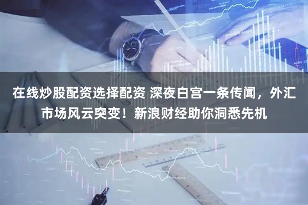 在线炒股配资选择配资 深夜白宫一条传闻，外汇市场风云突变！新浪财经助你洞悉先机