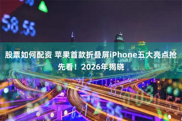 股票如何配资 苹果首款折叠屏iPhone五大亮点抢先看！2026年揭晓