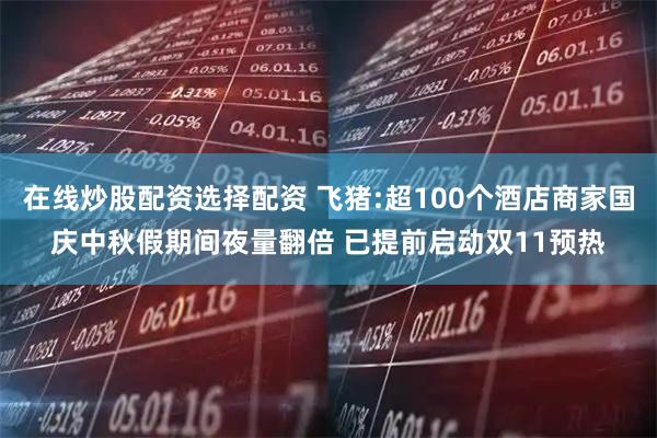 在线炒股配资选择配资 飞猪:超100个酒店商家国庆中秋假期间夜量翻倍 已提前启动双11预热