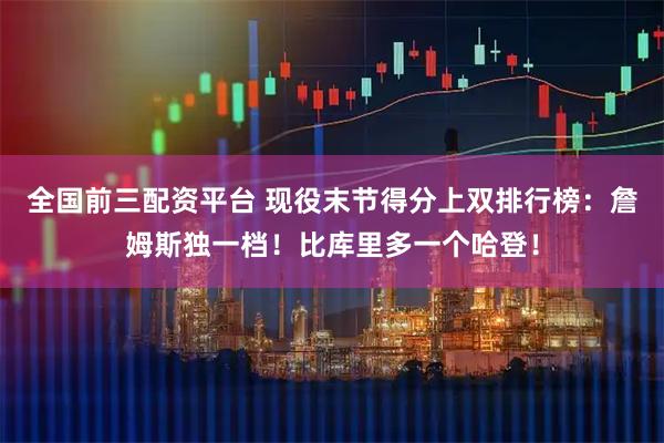 全国前三配资平台 现役末节得分上双排行榜：詹姆斯独一档！比库里多一个哈登！