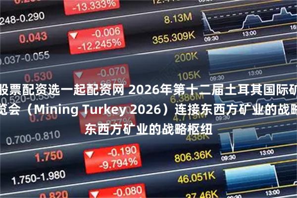 股票配资选一起配资网 2026年第十二届土耳其国际矿业展览会（Mining Turkey 2026）连接东西方矿业的战略枢纽