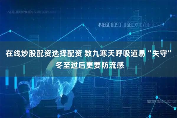 在线炒股配资选择配资 数九寒天呼吸道易“失守” 冬至过后更要防流感