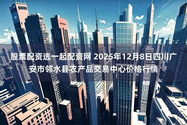 股票配资选一起配资网 2025年12月8日四川广安市邻水县农产品交易中心价格行情
