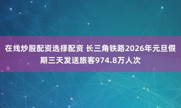 在线炒股配资选择配资 长三角铁路2026年元旦假期三天发送旅客974.8万人次