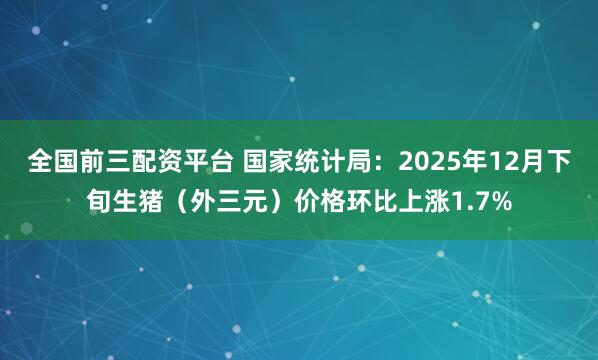 全国前三配资平台 国家统计局：2025年12月下旬生猪（外三元）价格环比上涨1.7%