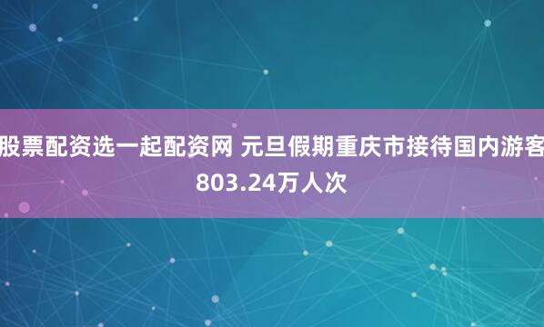 股票配资选一起配资网 元旦假期重庆市接待国内游客803.24万人次