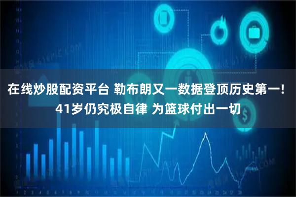在线炒股配资平台 勒布朗又一数据登顶历史第一! 41岁仍究极自律 为篮球付出一切