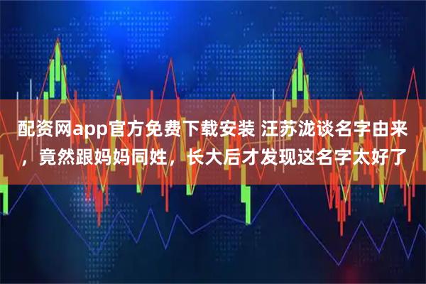 配资网app官方免费下载安装 汪苏泷谈名字由来，竟然跟妈妈同姓，长大后才发现这名字太好了