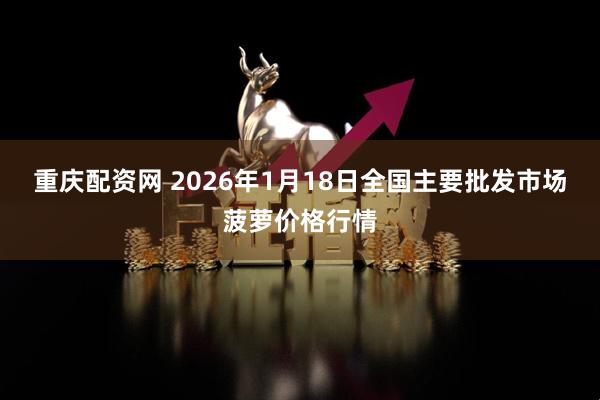 重庆配资网 2026年1月18日全国主要批发市场菠萝价格行情