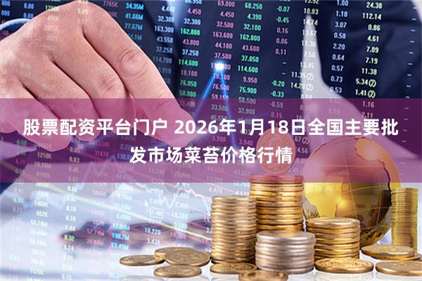 股票配资平台门户 2026年1月18日全国主要批发市场菜苔价格行情