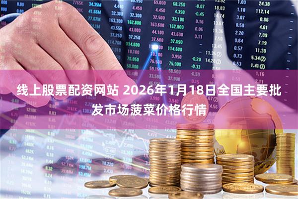 线上股票配资网站 2026年1月18日全国主要批发市场菠菜价格行情