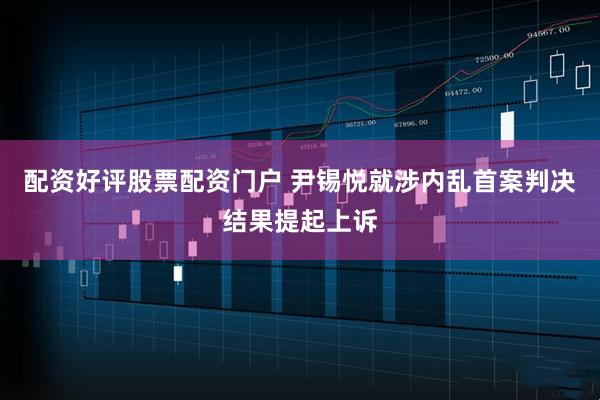 配资好评股票配资门户 尹锡悦就涉内乱首案判决结果提起上诉