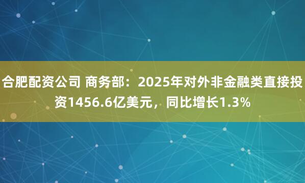 合肥配资公司 商务部：2025年对外非金融类直接投资1456.6亿美元，同比增长1.3%