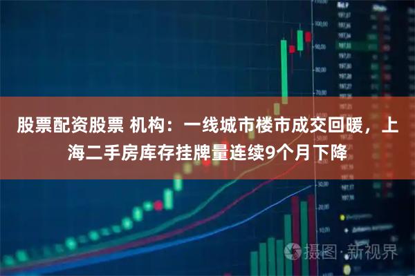 股票配资股票 机构：一线城市楼市成交回暖，上海二手房库存挂牌量连续9个月下降