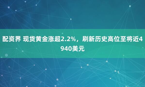 配资界 现货黄金涨超2.2%，刷新历史高位至将近4940美元