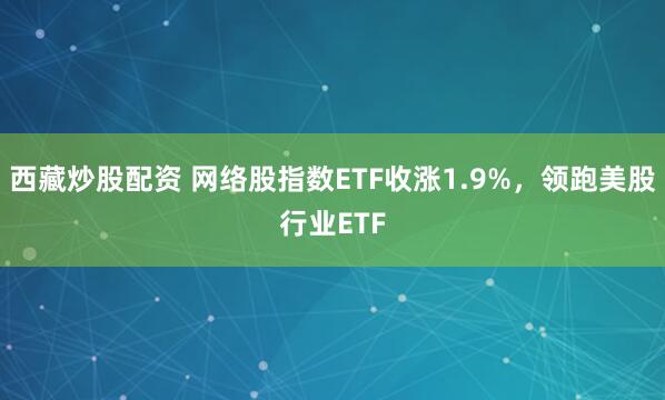 西藏炒股配资 网络股指数ETF收涨1.9%，领跑美股行业ETF