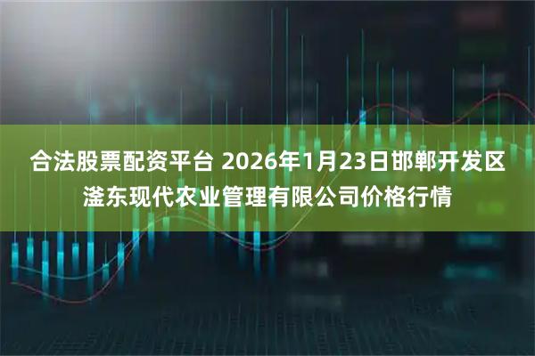 合法股票配资平台 2026年1月23日邯郸开发区滏东现代农业管理有限公司价格行情