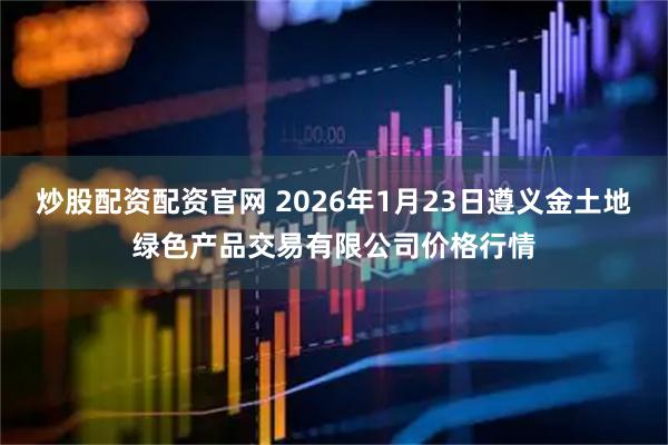 炒股配资配资官网 2026年1月23日遵义金土地绿色产品交易有限公司价格行情