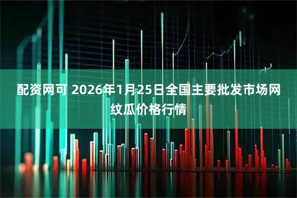 配资网可 2026年1月25日全国主要批发市场网纹瓜价格行情