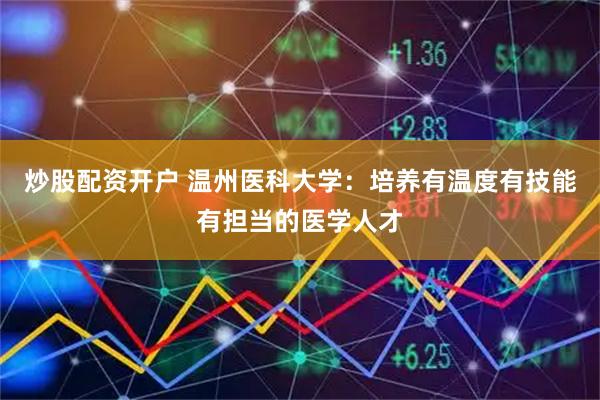 炒股配资开户 温州医科大学：培养有温度有技能有担当的医学人才