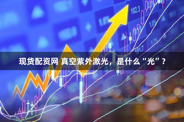 现货配资网 真空紫外激光，是什么“光”？