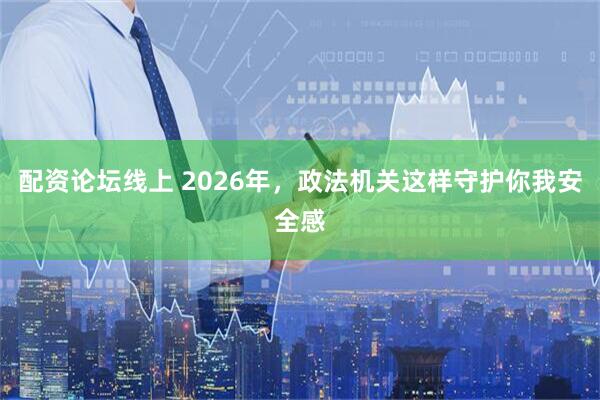 配资论坛线上 2026年，政法机关这样守护你我安全感