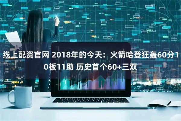 线上配资官网 2018年的今天：火箭哈登狂轰60分10板11助 历史首个60+三双