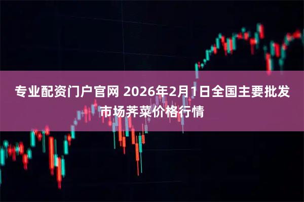 专业配资门户官网 2026年2月1日全国主要批发市场荠菜价格行情