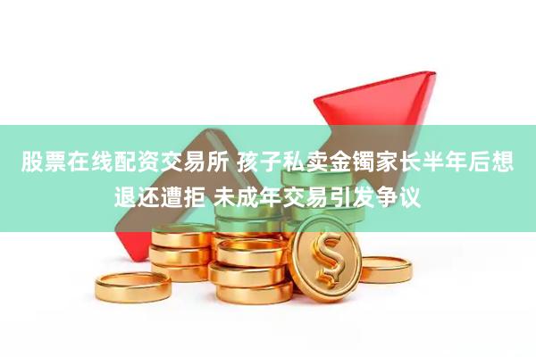 股票在线配资交易所 孩子私卖金镯家长半年后想退还遭拒 未成年交易引发争议