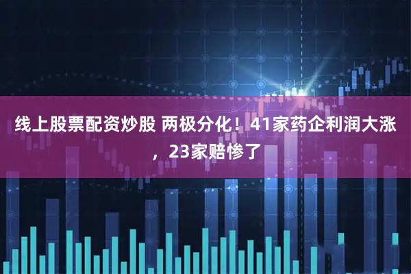线上股票配资炒股 两极分化！41家药企利润大涨，23家赔惨了