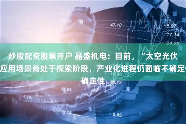 炒股配资股票开户 晶盛机电：目前，“太空光伏”应用场景尚处于探索阶段，产业化进程仍面临不确定性