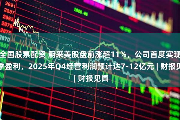 全国股票配资 蔚来美股盘前涨超11%，公司首度实现单季盈利，2025年Q4经营利润预计达7-12亿元 | 财报见闻