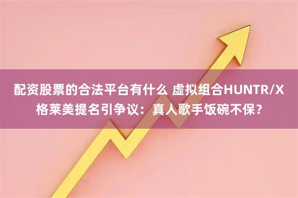 配资股票的合法平台有什么 虚拟组合HUNTR/X格莱美提名引争议：真人歌手饭碗不保？